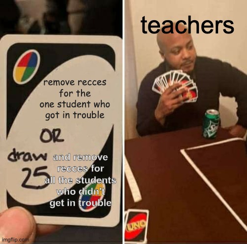 teachers choosing who gets no recess | teachers; remove recces for the one student who got in trouble; and remove recces for all the students who didn't get in trouble | image tagged in memes,uno draw 25 cards | made w/ Imgflip meme maker