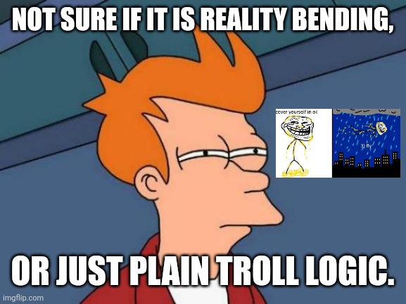 Futurama Fry | NOT SURE IF IT IS REALITY BENDING, OR JUST PLAIN TROLL LOGIC. | image tagged in memes,weird,days | made w/ Imgflip meme maker