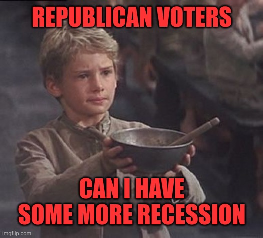 EVERY SINGLE REPUBLICAN PRESIDENT HAS HAD AT LEAST ONE RECESSION | REPUBLICAN VOTERS; CAN I HAVE SOME MORE RECESSION | image tagged in please sir may i have some more | made w/ Imgflip meme maker