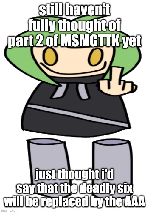 cork | still haven't fully thought of part 2 of MSMGTTK yet; just thought i'd say that the deadly six will be replaced by the AAA | image tagged in cork | made w/ Imgflip meme maker