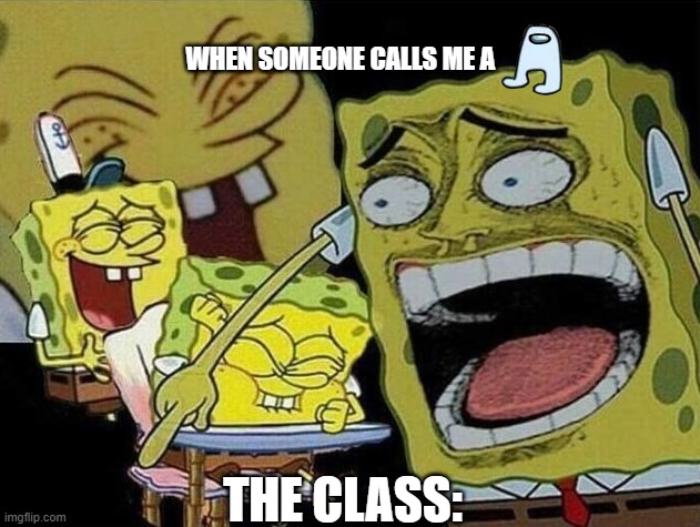 spong sequel | WHEN SOMEONE CALLS ME A; THE CLASS: | image tagged in spongebob laughing hysterically | made w/ Imgflip meme maker