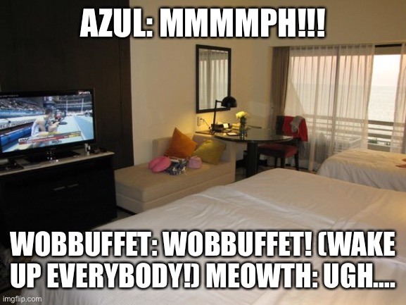 While in the room… | AZUL: MMMMPH!!! WOBBUFFET: WOBBUFFET! (WAKE UP EVERYBODY!) MEOWTH: UGH…. | image tagged in hotel room | made w/ Imgflip meme maker