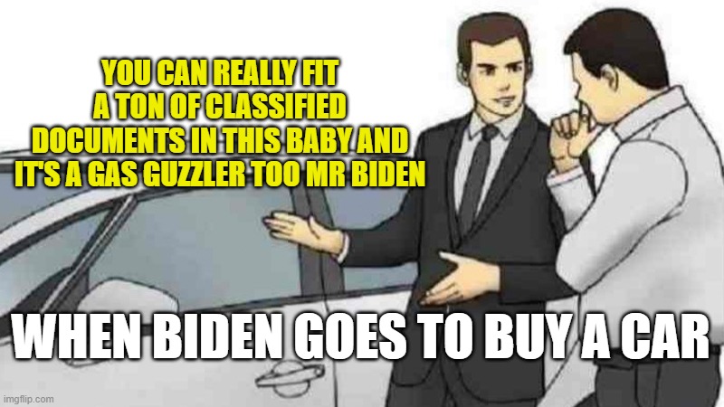 Biden having classified documents isn't as bad as Trump having classified documents they say | YOU CAN REALLY FIT A TON OF CLASSIFIED DOCUMENTS IN THIS BABY AND IT'S A GAS GUZZLER TOO MR BIDEN; WHEN BIDEN GOES TO BUY A CAR | image tagged in memes,car salesman slaps roof of car | made w/ Imgflip meme maker