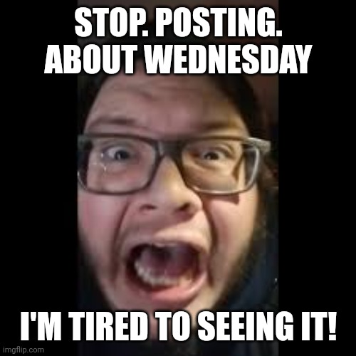 i really AM sick of it | STOP. POSTING. ABOUT WEDNESDAY; I'M TIRED TO SEEING IT! | image tagged in stop posting about among us,wednesday,wednesday sucks | made w/ Imgflip meme maker