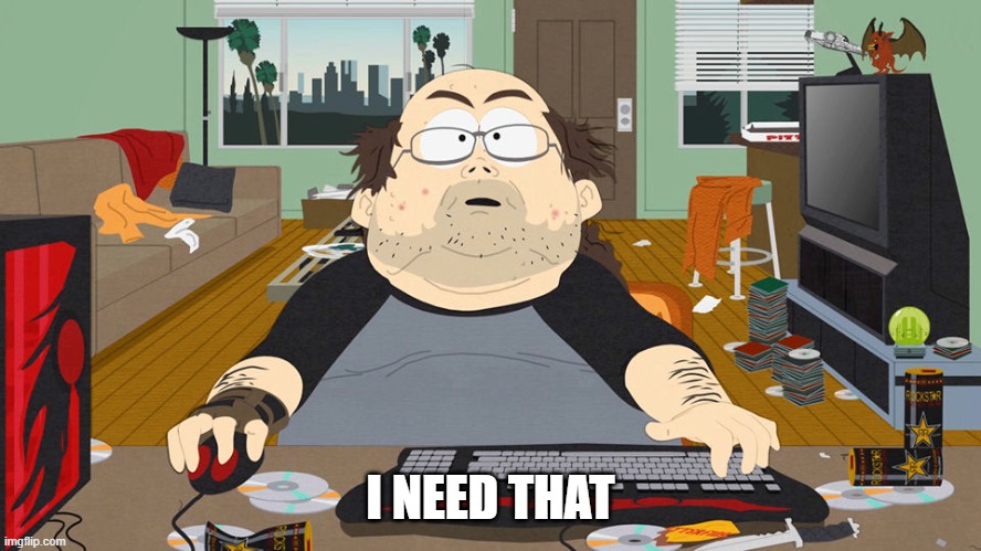 South Park gaming guy | I NEED THAT | image tagged in south park gaming guy | made w/ Imgflip meme maker