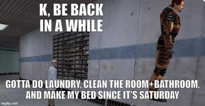 Bet some of y'all don't do it (@TCK, and other users that you know of) | K, BE BACK IN A WHILE; GOTTA DO LAUNDRY, CLEAN THE ROOM+BATHROOM, AND MAKE MY BED SINCE IT'S SATURDAY | image tagged in gordon freeman bunnyhopping | made w/ Imgflip meme maker
