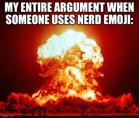 Nuke | MY ENTIRE ARGUMENT WHEN SOMEONE USES NERD EMOJI: | image tagged in nuke | made w/ Imgflip meme maker
