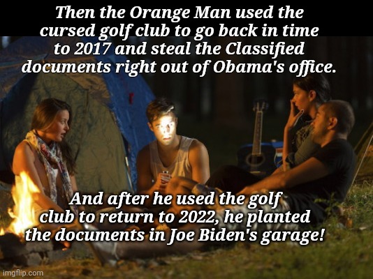 Liberal spooky story | Then the Orange Man used the cursed golf club to go back in time to 2017 and steal the Classified documents right out of Obama's office. And after he used the golf club to return to 2022, he planted the documents in Joe Biden's garage! | image tagged in gen z scary stories,joe biden,classified documents,biden fail,liberal,conspiracy theory | made w/ Imgflip meme maker