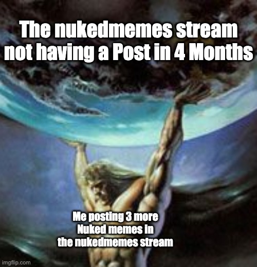 First post in the nukedmemes Stream in 4 Months. | The nukedmemes stream not having a Post in 4 Months; Me posting 3 more Nuked memes in the nukedmemes stream | image tagged in god holding earth,imgflip,nuked,memes,justacheemsdoge,nuke | made w/ Imgflip meme maker