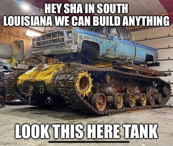 South Louisiana | HEY SHA IN SOUTH LOUISIANA WE CAN BUILD ANYTHING; LOOK THIS HERE TANK | image tagged in louisiana,begging for upvotes | made w/ Imgflip meme maker