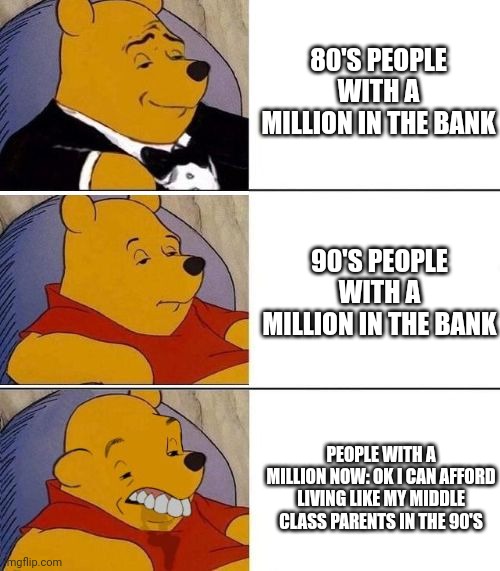 Tuxedo on Top Winnie The Pooh (3 panel) | 80'S PEOPLE WITH A MILLION IN THE BANK; 90'S PEOPLE WITH A MILLION IN THE BANK; PEOPLE WITH A MILLION NOW: OK I CAN AFFORD LIVING LIKE MY MIDDLE CLASS PARENTS IN THE 90'S | image tagged in tuxedo on top winnie the pooh 3 panel | made w/ Imgflip meme maker