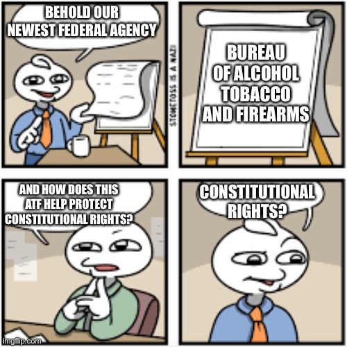 How the ATF was created | BEHOLD OUR NEWEST FEDERAL AGENCY; BUREAU OF ALCOHOL TOBACCO AND FIREARMS; CONSTITUTIONAL RIGHTS? AND HOW DOES THIS ATF HELP PROTECT CONSTITUTIONAL RIGHTS? | image tagged in stonetoss burger empty | made w/ Imgflip meme maker