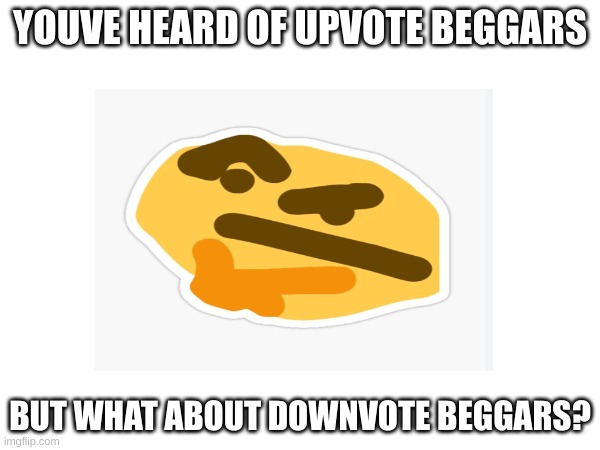 gessfygre, | YOUVE HEARD OF UPVOTE BEGGARS; BUT WHAT ABOUT DOWNVOTE BEGGARS? | image tagged in aaaaand its gone | made w/ Imgflip meme maker