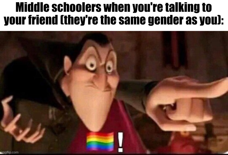 Why is it like that? | Middle schoolers when you're talking to your friend (they're the same gender as you): | image tagged in dracula point,dracula,middle school,goodmeme,420,hehe | made w/ Imgflip meme maker