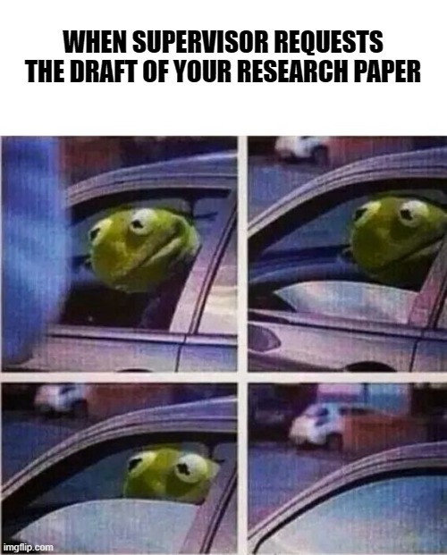 Kermit the frog | WHEN SUPERVISOR REQUESTS THE DRAFT OF YOUR RESEARCH PAPER | image tagged in kermit the frog | made w/ Imgflip meme maker