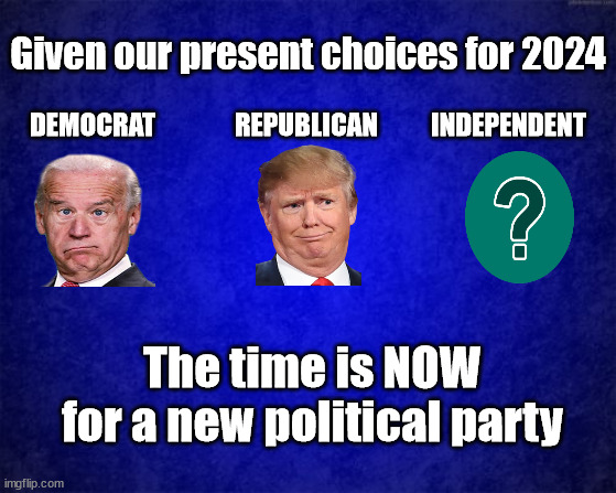 blue background | Given our present choices for 2024; DEMOCRAT               REPUBLICAN          INDEPENDENT; The time is NOW for a new political party | image tagged in 2024,presidential race,biden,trump | made w/ Imgflip meme maker