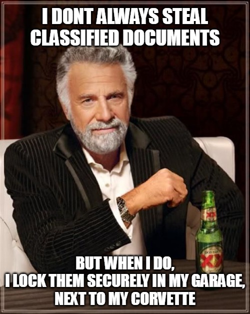 I dont always steal classified documents | I DONT ALWAYS STEAL CLASSIFIED DOCUMENTS; BUT WHEN I DO,
I LOCK THEM SECURELY IN MY GARAGE,
NEXT TO MY CORVETTE | made w/ Imgflip meme maker