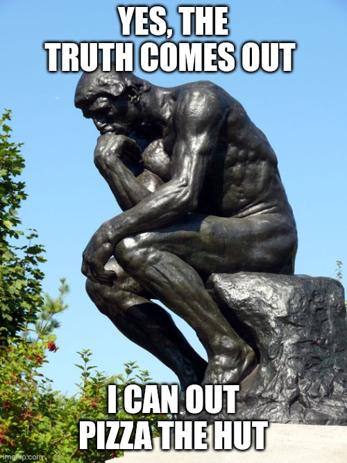 The Thinker | YES, THE TRUTH COMES OUT; I CAN OUT PIZZA THE HUT | image tagged in the thinker | made w/ Imgflip meme maker