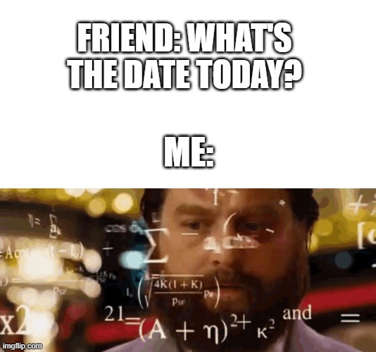 Sometimes... | FRIEND: WHAT'S THE DATE TODAY? ME: | image tagged in fun | made w/ Imgflip meme maker