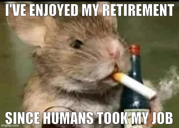Humans are the new lab rats. | I'VE ENJOYED MY RETIREMENT; SINCE HUMANS TOOK MY JOB | image tagged in memes | made w/ Imgflip meme maker