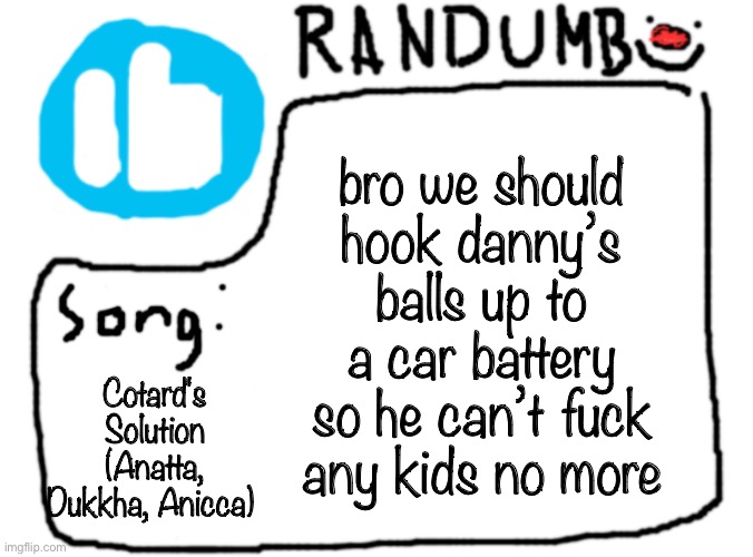 e | bro we should hook danny’s balls up to a car battery so he can’t fuck any kids no more; Cotard's Solution (Anatta, Dukkha, Anicca) | image tagged in randumb template with song | made w/ Imgflip meme maker