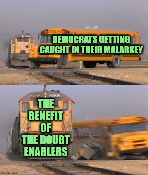 Much Like the Pandemic, Your Compliance is Making this Much Worse than it has to Be | DEMOCRATS GETTING CAUGHT IN THEIR MALARKEY; THE BENEFIT OF THE DOUBT ENABLERS | image tagged in a train hitting a school bus | made w/ Imgflip meme maker