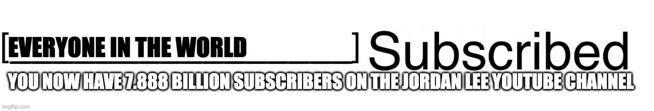 yesssss | EVERYONE IN THE WORLD; YOU NOW HAVE 7.888 BILLION SUBSCRIBERS ON THE JORDAN LEE YOUTUBE CHANNEL | image tagged in imgtube subscribed | made w/ Imgflip meme maker