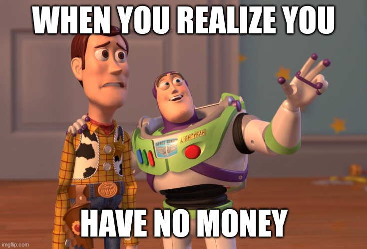 X, X Everywhere | WHEN YOU REALIZE YOU; HAVE NO MONEY | image tagged in memes,x x everywhere | made w/ Imgflip meme maker