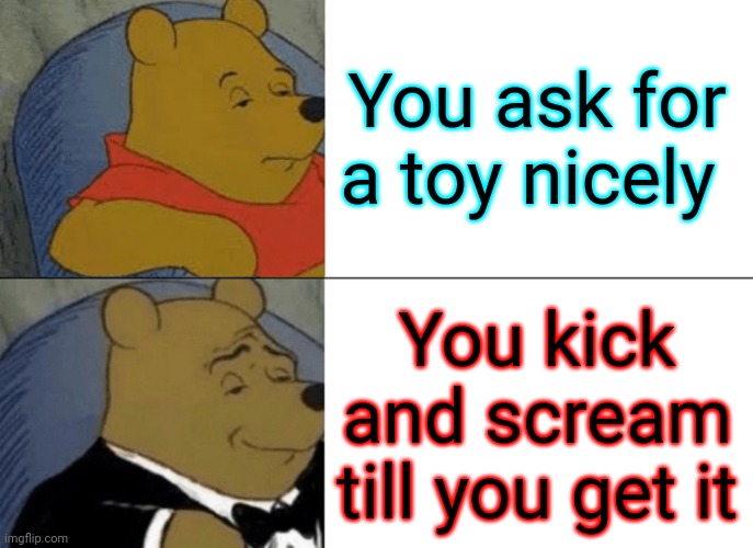 Tuxedo Winnie The Pooh | You ask for a toy nicely; You kick and scream till you get it | image tagged in memes,tuxedo winnie the pooh | made w/ Imgflip meme maker