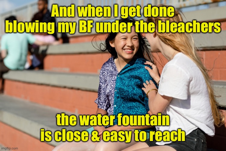 And when I get done blowing my BF under the bleachers the water fountain is close & easy to reach | made w/ Imgflip meme maker