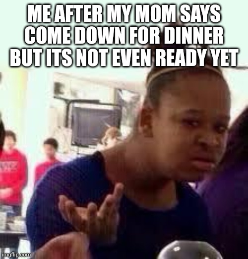 Bruhhhhh | ME AFTER MY MOM SAYS COME DOWN FOR DINNER BUT ITS NOT EVEN READY YET | image tagged in bruh,are you serious,moms,dinner | made w/ Imgflip meme maker