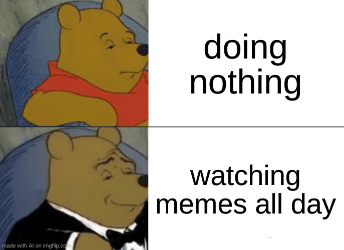 Tuxedo Winnie The Pooh | doing nothing; watching memes all day | image tagged in memes,tuxedo winnie the pooh | made w/ Imgflip meme maker