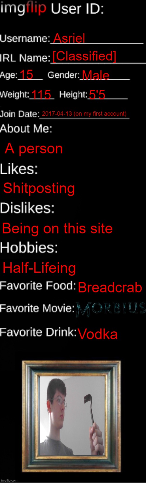 rember this? | Asriel; [Classified]; 15; Male; 115; 5'5; 2017-04-13 (on my first account); A person; Shitposting; Being on this site; Half-Lifeing; Breadcrab; Vodka | image tagged in imgflip id card | made w/ Imgflip meme maker