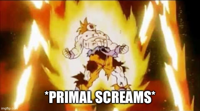 Goku scream | *PRIMAL SCREAMS* | image tagged in goku scream | made w/ Imgflip meme maker