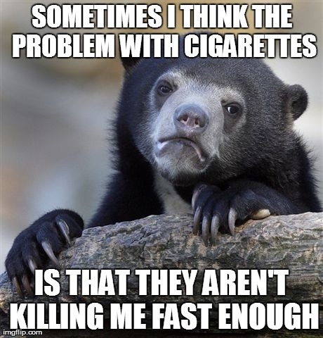 Confession Bear Meme | SOMETIMES I THINK THE PROBLEM WITH CIGARETTES IS THAT THEY AREN'T KILLING ME FAST ENOUGH | image tagged in memes,confession bear,AdviceAnimals | made w/ Imgflip meme maker