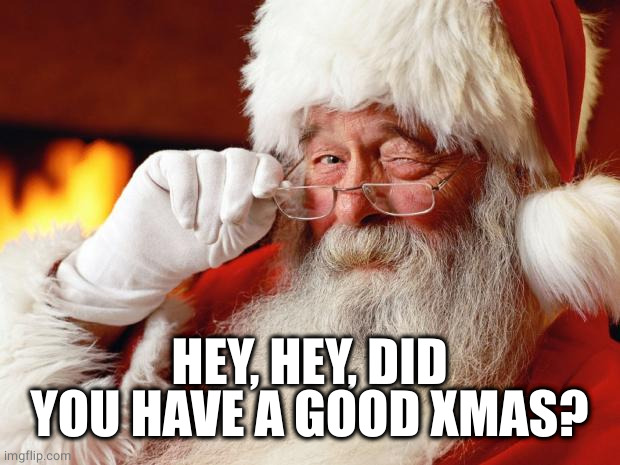 santa | HEY, HEY, DID YOU HAVE A GOOD XMAS? | image tagged in santa | made w/ Imgflip meme maker