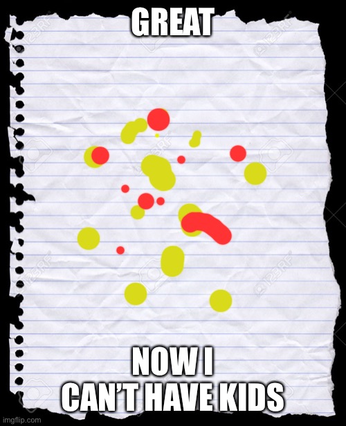 blank paper | GREAT NOW I CAN’T HAVE KIDS | image tagged in blank paper | made w/ Imgflip meme maker