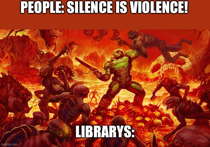 I’m not wrong | PEOPLE: SILENCE IS VIOLENCE! LIBRARYS: | image tagged in doomguy | made w/ Imgflip meme maker