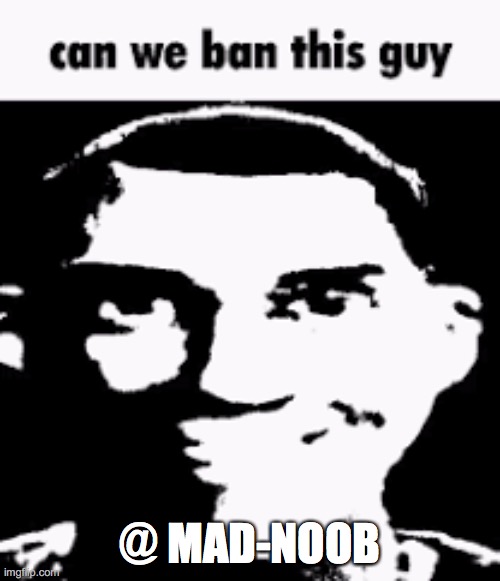 Can we ban this guy | @ MAD-NOOB | image tagged in can we ban this guy | made w/ Imgflip meme maker