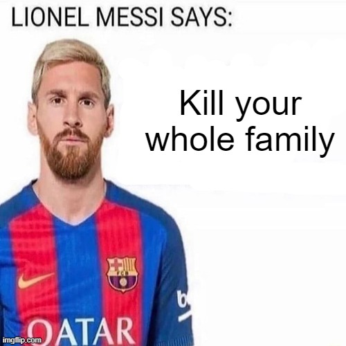 New template | Kill your whole family | image tagged in lionel messi says | made w/ Imgflip meme maker
