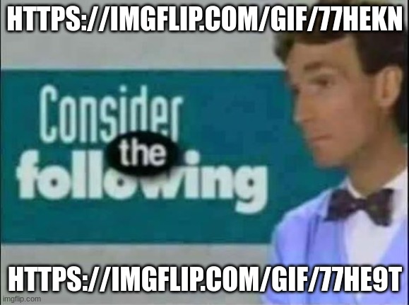 Consider THE following. | HTTPS://IMGFLIP.COM/GIF/77HEKN; HTTPS://IMGFLIP.COM/GIF/77HE9T | image tagged in consider the following | made w/ Imgflip meme maker