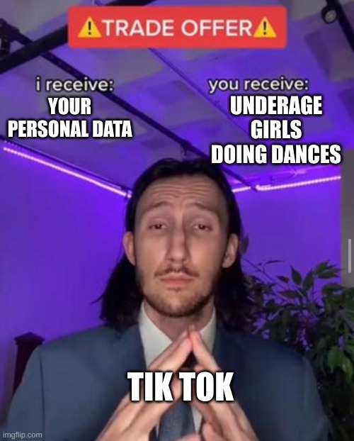 Tik Tok be like | UNDERAGE GIRLS DOING DANCES; YOUR PERSONAL DATA; TIK TOK | image tagged in i receive you receive | made w/ Imgflip meme maker