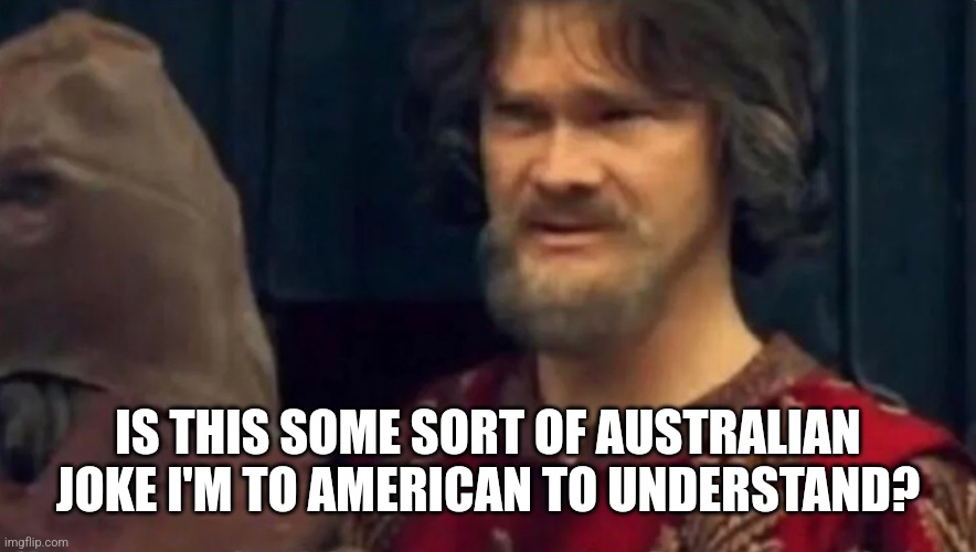 Is this some sort of peasant joke | IS THIS SOME SORT OF AUSTRALIAN JOKE I'M TO AMERICAN TO UNDERSTAND? | image tagged in is this some sort of peasant joke | made w/ Imgflip meme maker