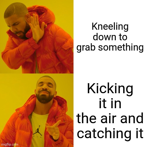 Relatable | Kneeling down to grab something; Kicking it in the air and catching it | image tagged in memes,drake hotline bling | made w/ Imgflip meme maker