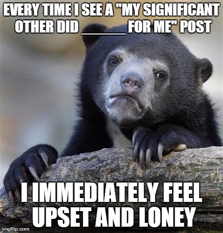 Confession Bear | EVERY TIME I SEE A "MY SIGNIFICANT OTHER DID _____ FOR ME" POST I IMMEDIATELY FEEL UPSET AND LONEY | image tagged in memes,confession bear,AdviceAnimals | made w/ Imgflip meme maker