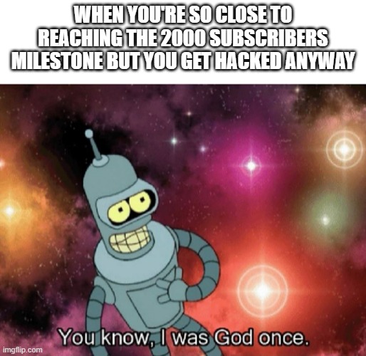 Probably the most relatable meme I'll ever be making today | WHEN YOU'RE SO CLOSE TO REACHING THE 2000 SUBSCRIBERS MILESTONE BUT YOU GET HACKED ANYWAY | image tagged in you know i was god once,memes,relatable,dank memes,youtube,futurama bender | made w/ Imgflip meme maker