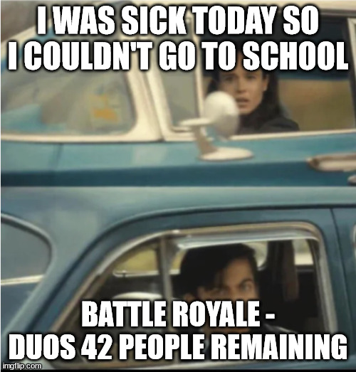 nah dawg you were on fortnite | I WAS SICK TODAY SO I COULDN'T GO TO SCHOOL; BATTLE ROYALE - DUOS 42 PEOPLE REMAINING | image tagged in cars passing each other | made w/ Imgflip meme maker