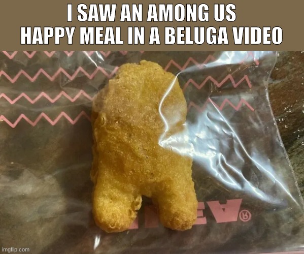 Only in Among Us | I SAW AN AMONG US HAPPY MEAL IN A BELUGA VIDEO | image tagged in chicken nuggets,among us | made w/ Imgflip meme maker