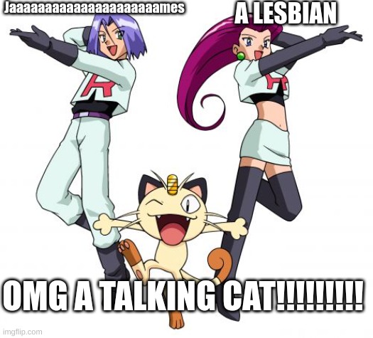 bro.. |  Jaaaaaaaaaaaaaaaaaaaaames; A LESBIAN; OMG A TALKING CAT!!!!!!!!! | image tagged in memes,team rocket | made w/ Imgflip meme maker