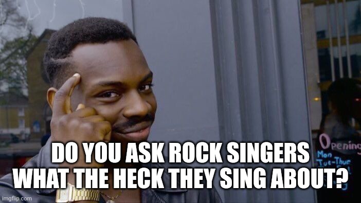 DO YOU ASK ROCK SINGERS WHAT THE HECK THEY SING ABOUT? | image tagged in memes,roll safe think about it | made w/ Imgflip meme maker